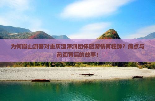 为何眉山游客对重庆渣滓洞团体旅游情有独钟？痛点与热词背后的故事！