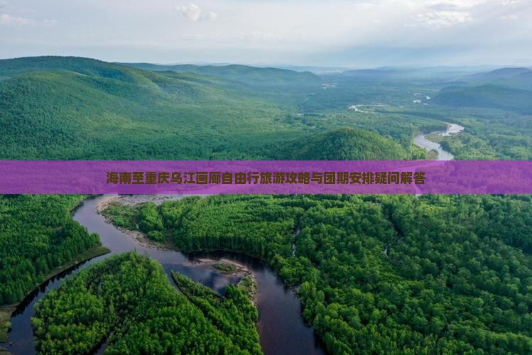 海南至重庆乌江画廊自由行旅游攻略与团期安排疑问解答