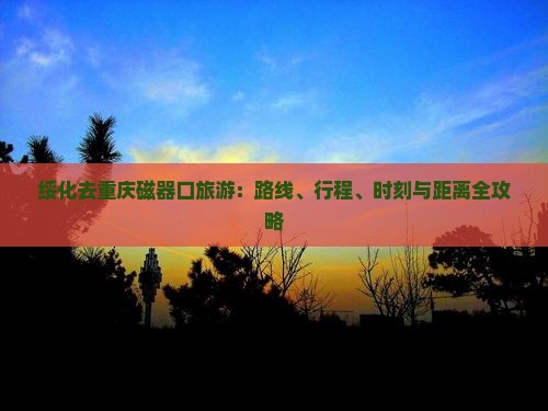 绥化去重庆磁器口旅游：路线、行程、时刻与距离全攻略