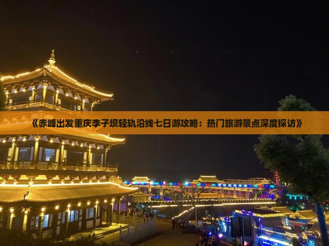 《赤峰出发重庆李子坝轻轨沿线七日游攻略：热门旅游景点深度探访》