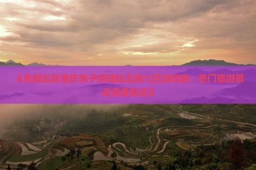 《赤峰出发重庆李子坝轻轨沿线七日游攻略：热门旅游景点深度探访》