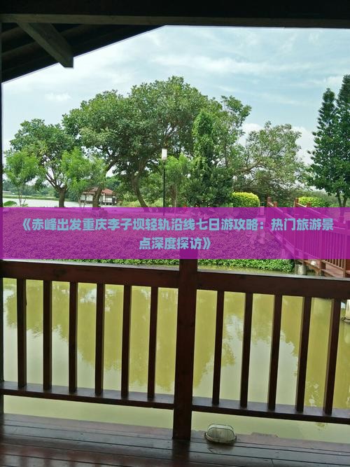 《赤峰出发重庆李子坝轻轨沿线七日游攻略：热门旅游景点深度探访》