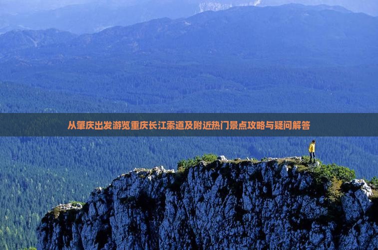 从肇庆出发游览重庆长江索道及附近热门景点攻略与疑问解答