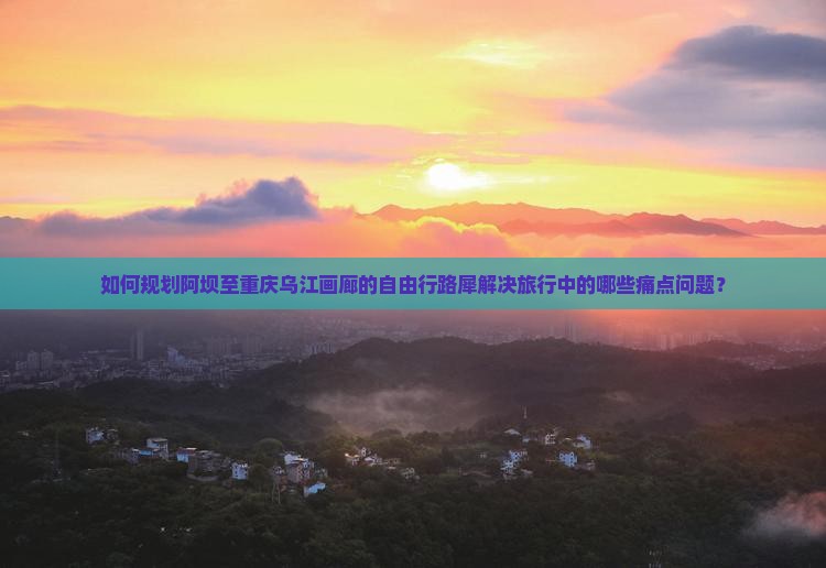 如何规划阿坝至重庆乌江画廊的自由行路犀解决旅行中的哪些痛点问题？