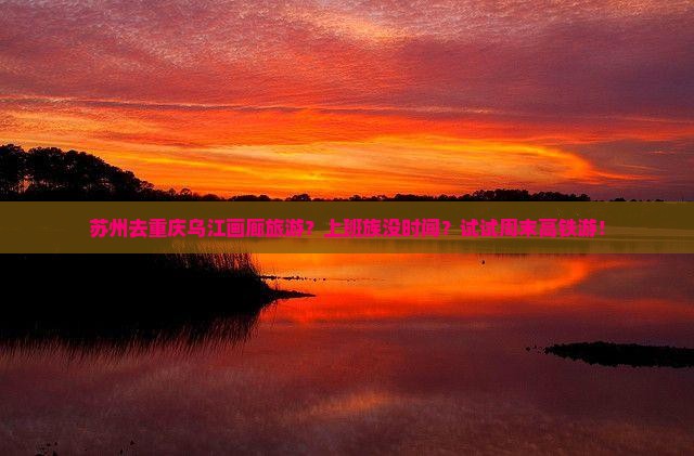 苏州去重庆乌江画廊旅游？上班族没时间？试试周末高铁游！