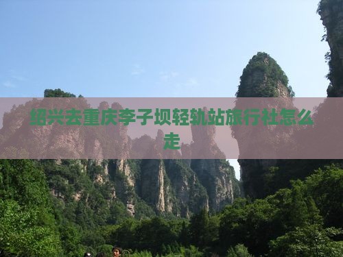 绍兴去重庆李子坝轻轨站旅行社怎么走