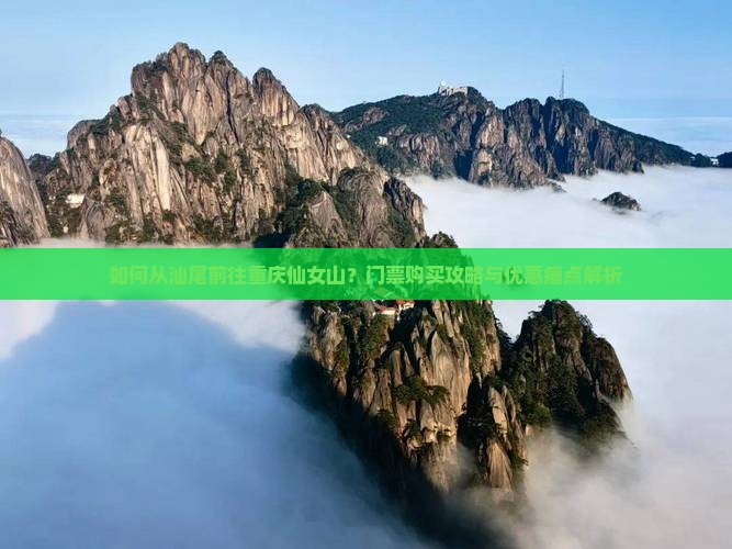 如何从汕尾前往重庆仙女山？门票购买攻略与优惠痛点解析