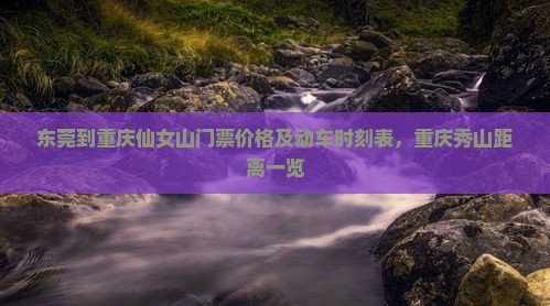 东莞到重庆仙女山门票价格及动车时刻表，重庆秀山距离一览