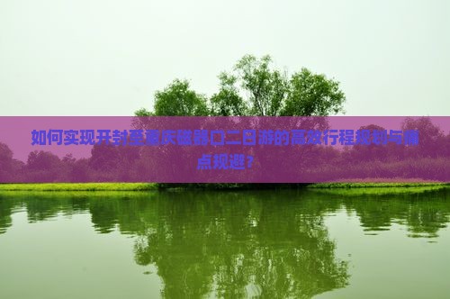 如何实现开封至重庆磁器口二日游的高效行程规划与痛点规避？