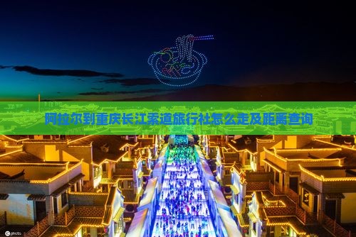 阿拉尔到重庆长江索道旅行社怎么走及距离查询