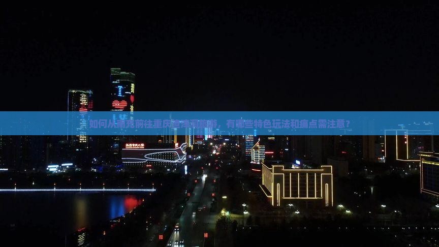 如何从南充前往重庆渣滓洞旅游，有哪些特色玩法和痛点需注意？
