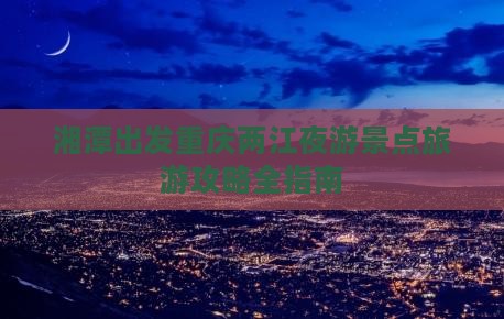 湘潭出发重庆两江夜游景点旅游攻略全指南