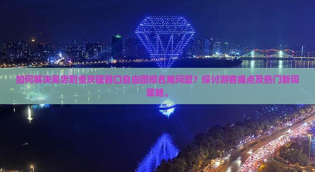 如何解决吴忠到重庆磁器口自由团报名难问题？探讨游客痛点及热门新词策略。