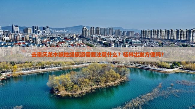 去重庆龙水峡地缝旅游需要注意什么？桂林出发方便吗？