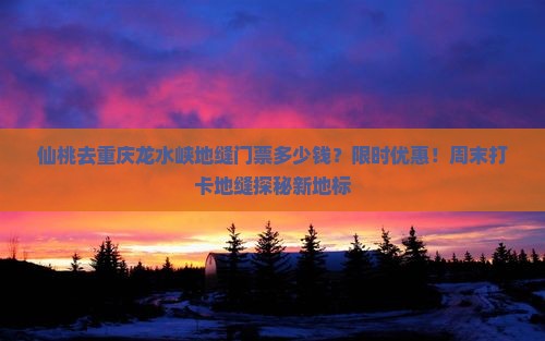 仙桃去重庆龙水峡地缝门票多少钱？限时优惠！周末打卡地缝探秘新地标