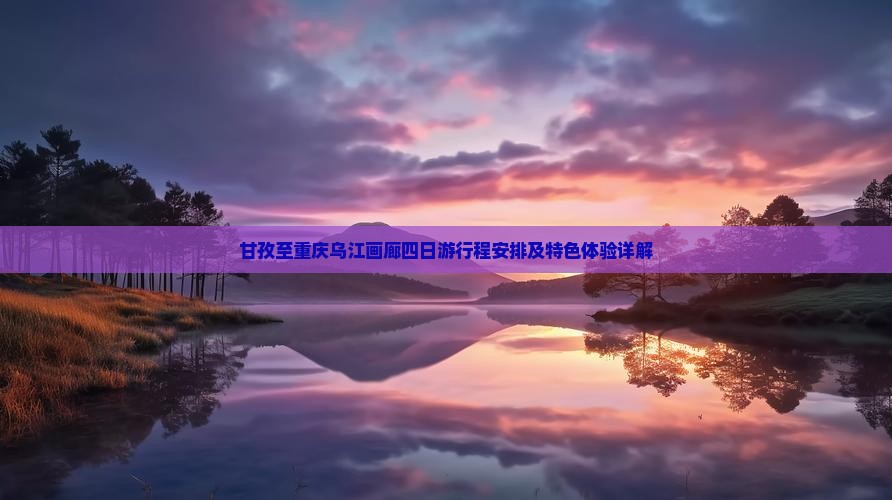 甘孜至重庆乌江画廊四日游行程安排及特色体验详解