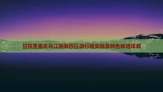 甘孜至重庆乌江画廊四日游行程安排及特色体验详解