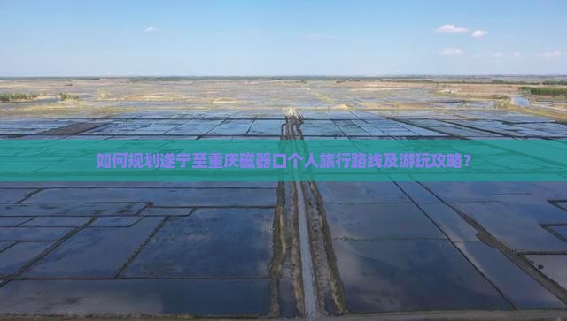 如何规划遂宁至重庆磁器口个人旅行路线及游玩攻略？