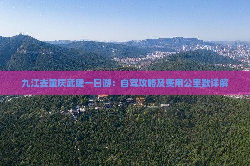 九江去重庆武隆一日游：自驾攻略及费用公里数详解