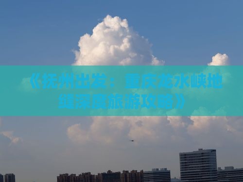 《抚州出发：重庆龙水峡地缝深度旅游攻略》