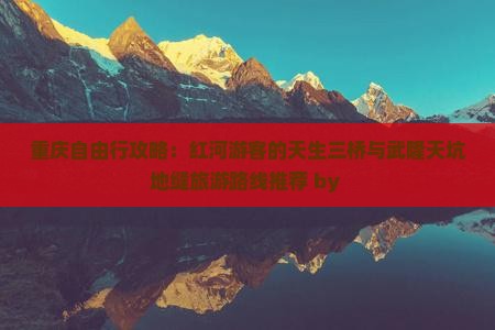 重庆自由行攻略：红河游客的天生三桥与武隆天坑地缝旅游路线推荐 by 