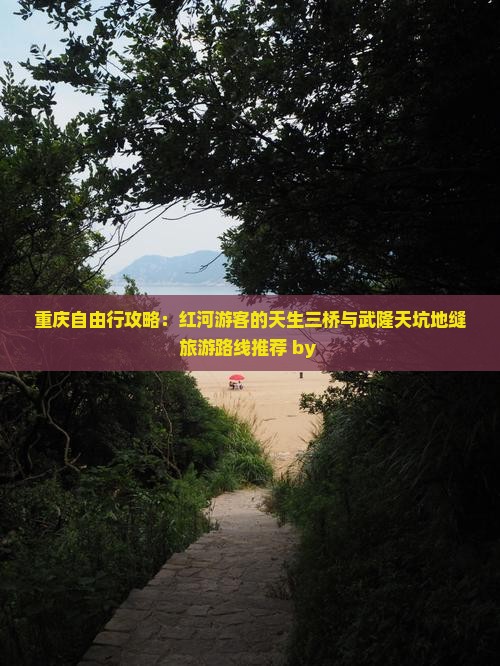 重庆自由行攻略：红河游客的天生三桥与武隆天坑地缝旅游路线推荐 by 
