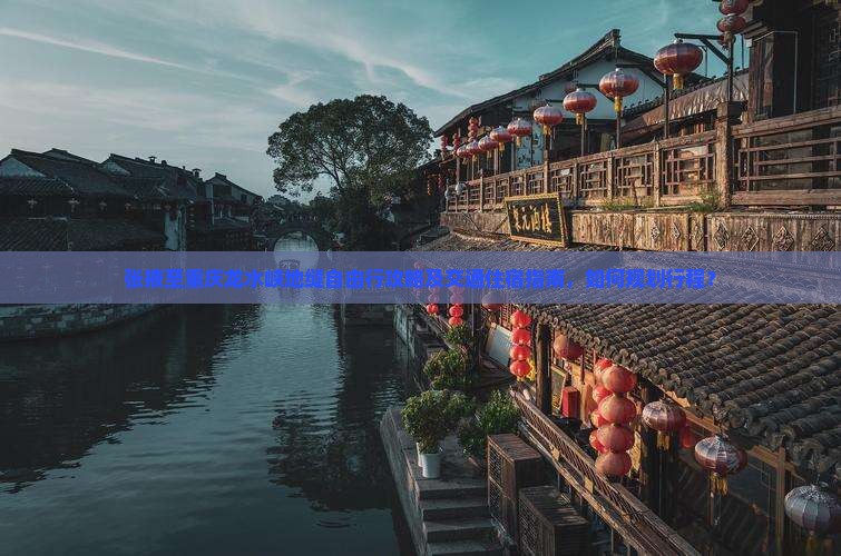 张掖至重庆龙水峡地缝自由行攻略及交通住宿指南，如何规划行程？