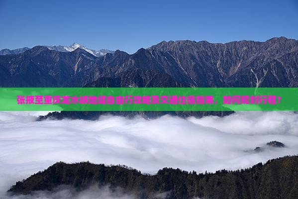 张掖至重庆龙水峡地缝自由行攻略及交通住宿指南，如何规划行程？