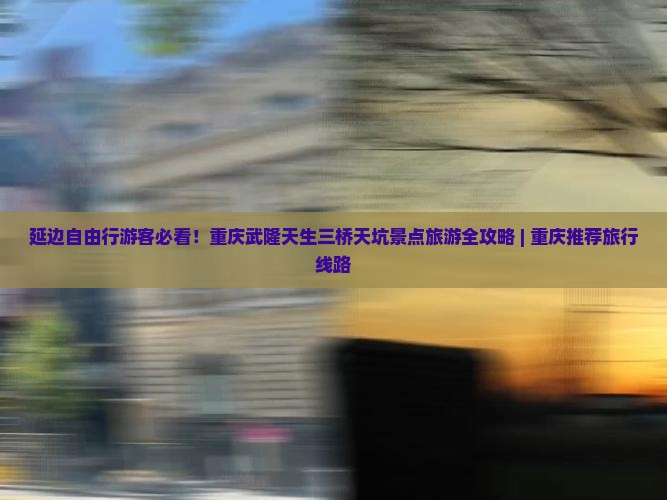 延边自由行游客必看！重庆武隆天生三桥天坑景点旅游全攻略 | 重庆推荐旅行线路