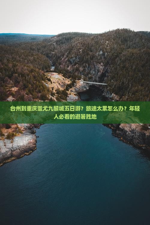 台州到重庆蚩尤九黎城五日游？旅途太累怎么办？年轻人必看的避暑胜地