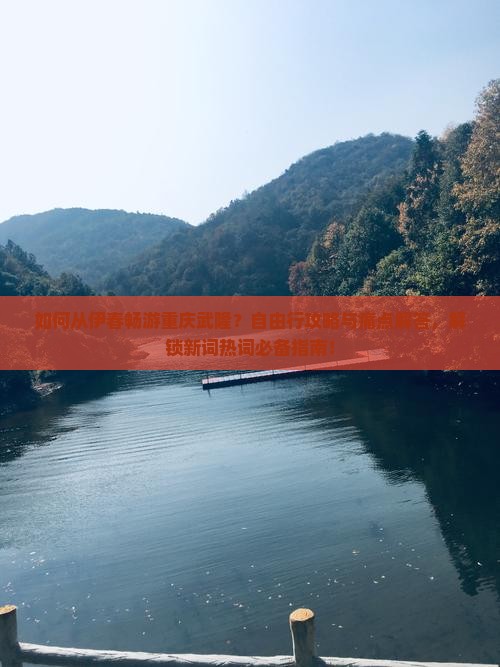如何从伊春畅游重庆武隆？自由行攻略与痛点解答，解锁新词热词必备指南！