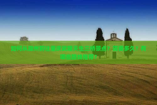 如何从滁州前往重庆武隆天生三桥景点？需要多久？有哪些路线推荐？