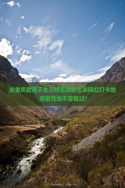 去重庆武隆天生三桥旅游怎么卓网红打卡地+避暑胜地不容错过！