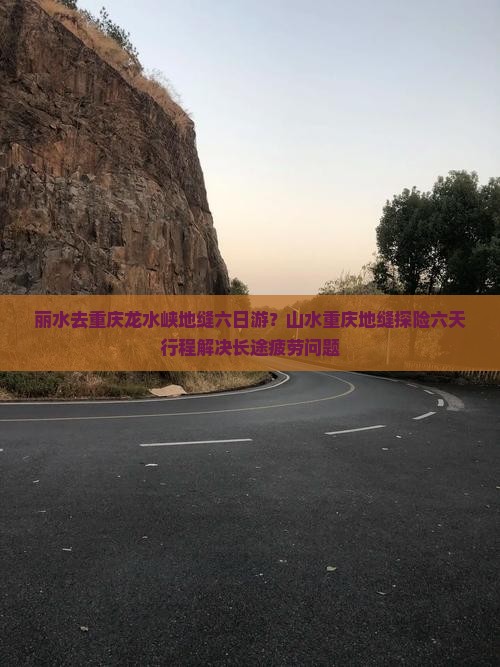 丽水去重庆龙水峡地缝六日游？山水重庆地缝探险六天行程解决长途疲劳问题