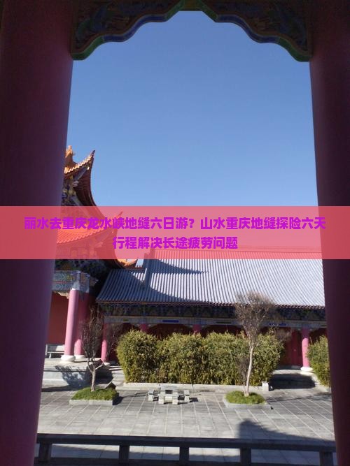 丽水去重庆龙水峡地缝六日游？山水重庆地缝探险六天行程解决长途疲劳问题