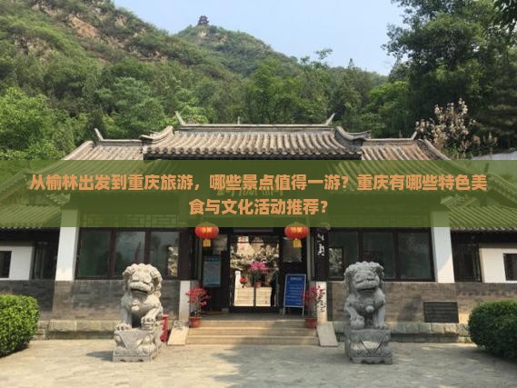 从榆林出发到重庆旅游，哪些景点值得一游？重庆有哪些特色美食与文化活动推荐？