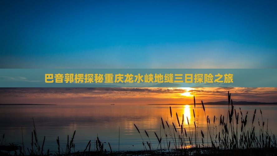 巴音郭楞探秘重庆龙水峡地缝三日探险之旅