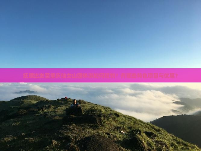 抚顺出发至重庆仙女山团体游如何规划？有哪些特色项目与优惠？