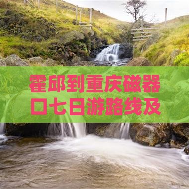 霍邱到重庆磁器口七日游路线及全程公里数