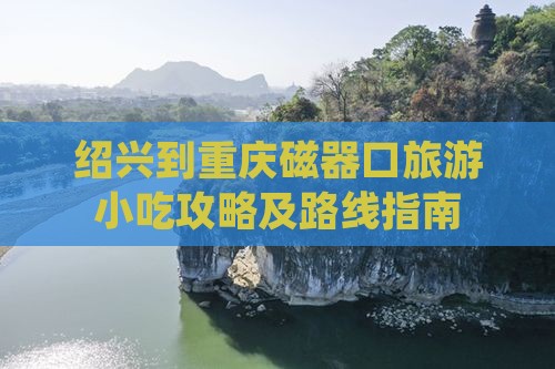 绍兴到重庆磁器口旅游小吃攻略及路线指南
