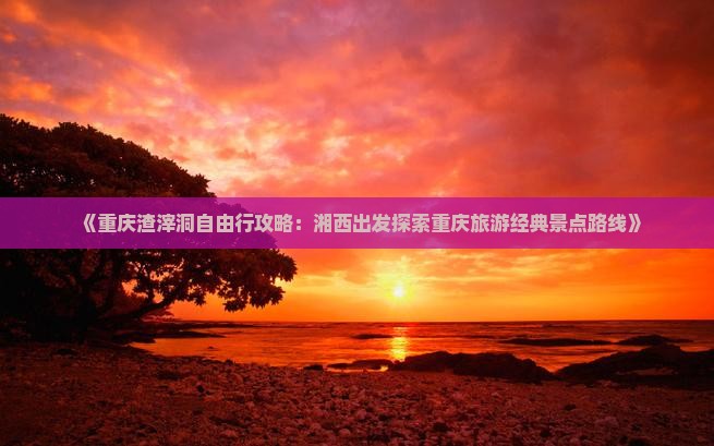 《重庆渣滓洞自由行攻略：湘西出发探索重庆旅游经典景点路线》