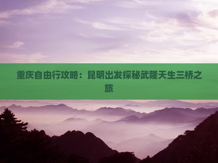 重庆自由行攻略：昆明出发探秘武隆天生三桥之旅