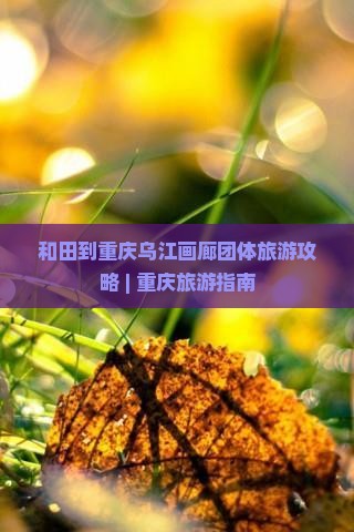 和田到重庆乌江画廊团体旅游攻略 | 重庆旅游指南