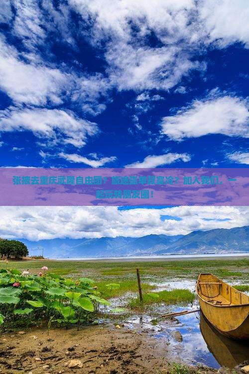 张掖去重庆武隆自由团？旅途孤单寂寞冷？加入我们，一起玩转朋友圈！