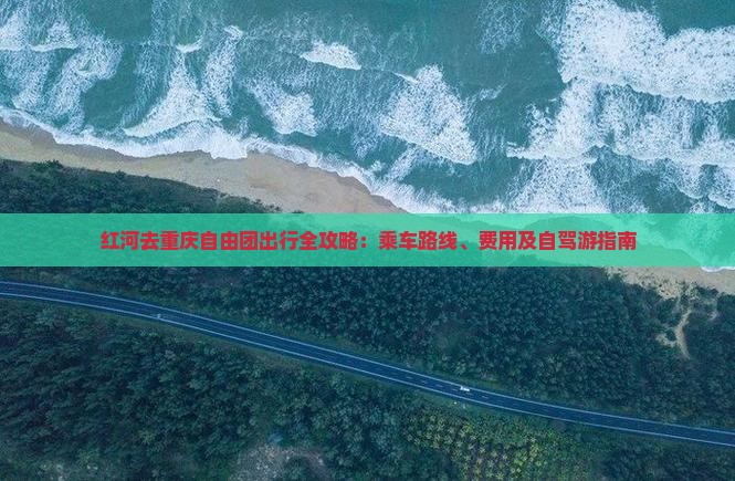 红河去重庆自由团出行全攻略：乘车路线、费用及自驾游指南