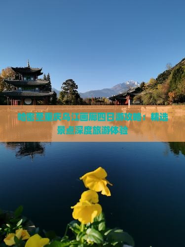 哈密至重庆乌江画廊四日游攻略：精选景点深度旅游体验