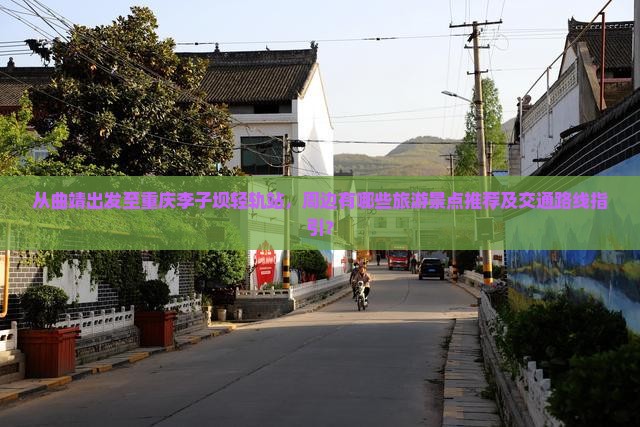从曲靖出发至重庆李子坝轻轨站，周边有哪些旅游景点推荐及交通路线指引？