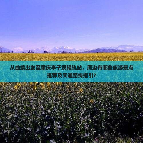 从曲靖出发至重庆李子坝轻轨站，周边有哪些旅游景点推荐及交通路线指引？