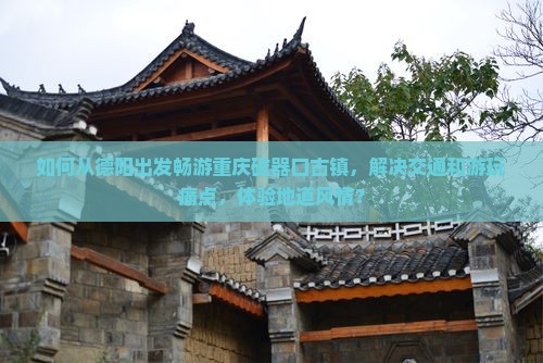 如何从德阳出发畅游重庆磁器口古镇，解决交通和游玩痛点，体验地道风情？