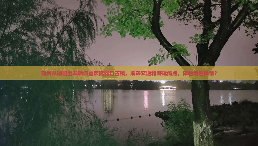 如何从德阳出发畅游重庆磁器口古镇，解决交通和游玩痛点，体验地道风情？